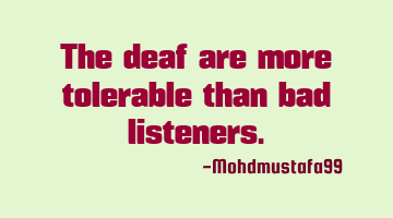 The deaf are more tolerable than bad listeners.