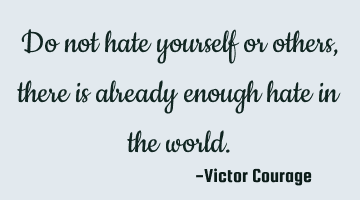 Do not hate yourself or others, there is already enough hate in the world.