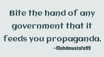 Bite the hand of any government that it feeds you propaganda.