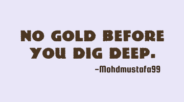 No gold before you dig deep.