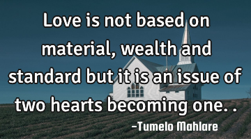 Love is not based on material, wealth and standard but it is an issue of two hearts becoming one..