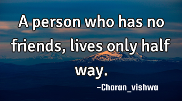 A person who has no friends, lives only half way.