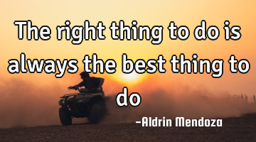 The right thing to do is always the best thing to do