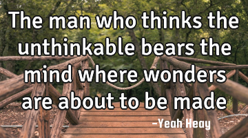 The man who thinks the unthinkable bears the mind where wonders are about to be made