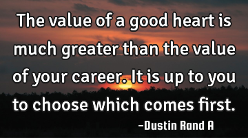 The value of a good heart is much greater than the value of your career. It is up to you to choose