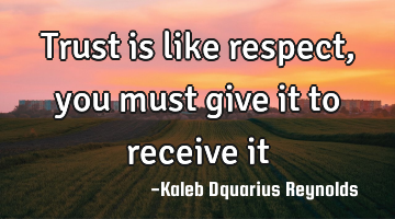 Trust is like respect, you must give it to receive it