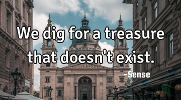 We dig for a treasure that doesn