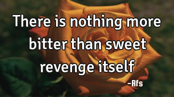 there is nothing more bitter than sweet revenge itself