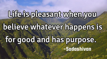 Life is pleasant when you believe whatever happens is for good and has purpose. 