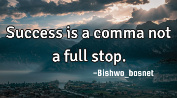 success is a comma not a full stop.