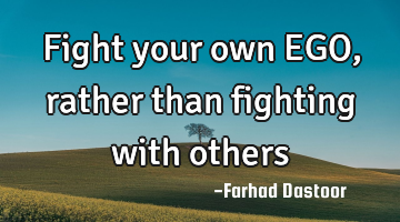 Fight your own EGO, rather than fighting with others