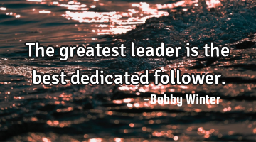 The greatest leader is the best dedicated follower.