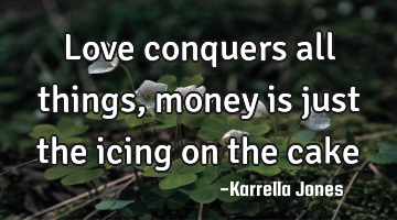 Love conquers all things, money is just the icing on the cake