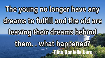The young no longer have any dreams to fulfill and the old are leaving their dreams behind them..