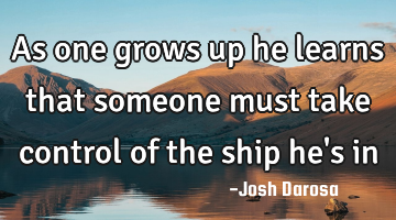 As one grows up he learns that someone must take control of the ship he