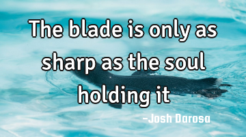The blade is only as sharp as the soul holding it