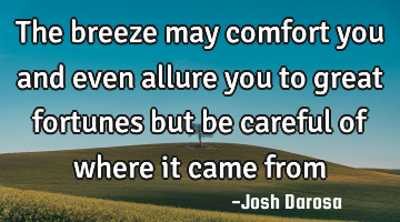 The breeze may comfort you and even allure you to great fortunes but be careful of where it came