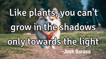 Like plants, you can