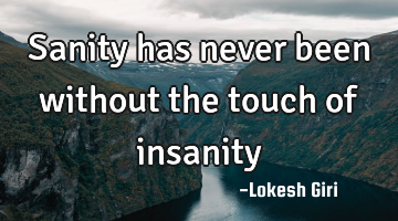 Sanity has never been without the touch of insanity