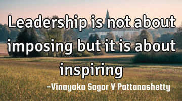 leadership is not about imposing but it is about inspiring