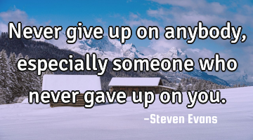 Never give up on anybody, especially someone who never gave up on you.