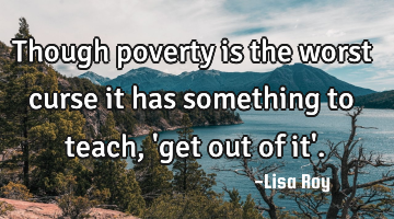 Though poverty is the worst curse it has something to teach,