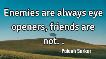 enemies are always eye openers, friends are not..