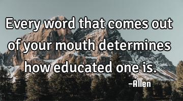 Every word that comes out of your mouth determines how educated one is.