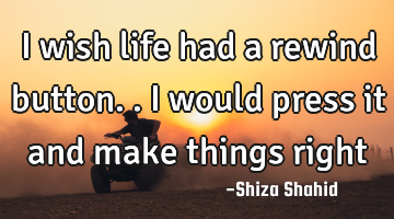 I wish life had a rewind button.. I would press it and make things right