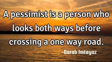 A pessimist is a person who looks both ways before crossing a one way road.