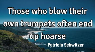 Those who blow their own trumpets often end up hoarse