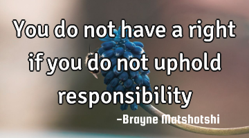 You do not have a right if you do not uphold responsibility