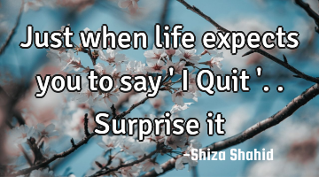Just when life expects you to say