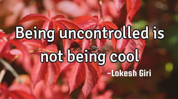 being uncontrolled is not being cool