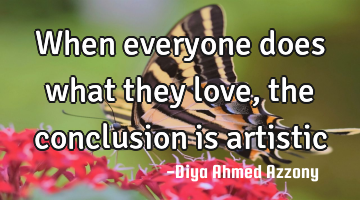 when everyone does what they love, the conclusion is artistic