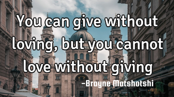 You can give without loving, but you cannot love without giving