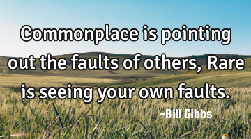 Commonplace is pointing out the faults of others, Rare is seeing your own faults.