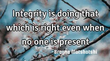 Integrity is doing that which is right even when no one is present