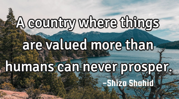 A country where things are valued more than humans can never prosper.