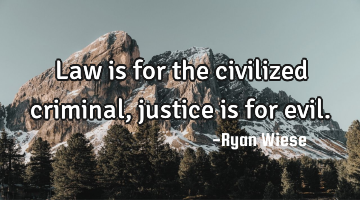 Law is for the civilized criminal, justice is for evil.