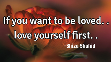 If you want to be loved.. love yourself first..