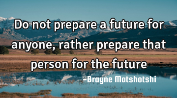 Do not prepare a future for anyone, rather prepare that person for the future
