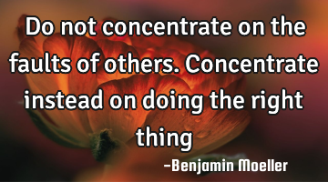 Do not concentrate on the faults of others. Concentrate instead on doing the right thing