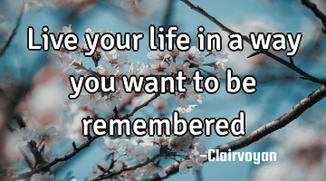 Live your life in a way you want to be remembered