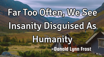 Far Too Often, We See Insanity Disguised As Humanity