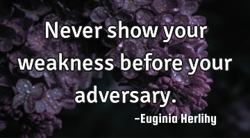 Never show your weakness before your adversary.