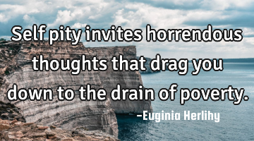 Self pity invites horrendous thoughts that drag you down to the drain of poverty.